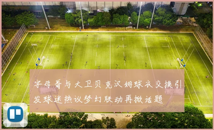 字母哥与大卫贝克汉姆球衣交换引发球迷热议梦幻联动再掀话题
