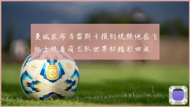 曼城发布马雷斯卡报到视频他在飞机上观看荷兰队世界杯精彩回放