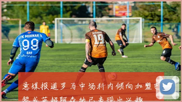 意媒报道罗马中场科内倾向加盟巴黎或英超阿森纳已表现出兴趣