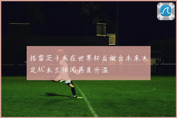 格雷茨卡或在世界杯后做出未来决定AC米兰传闻再度升温