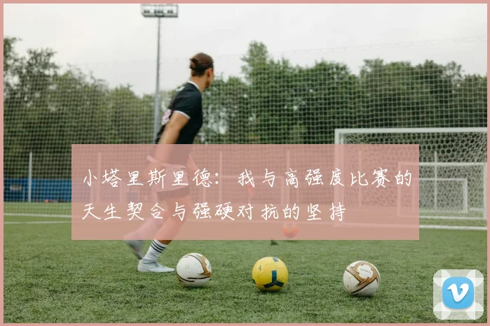小塔里斯里德：我与高强度比赛的天生契合与强硬对抗的坚持