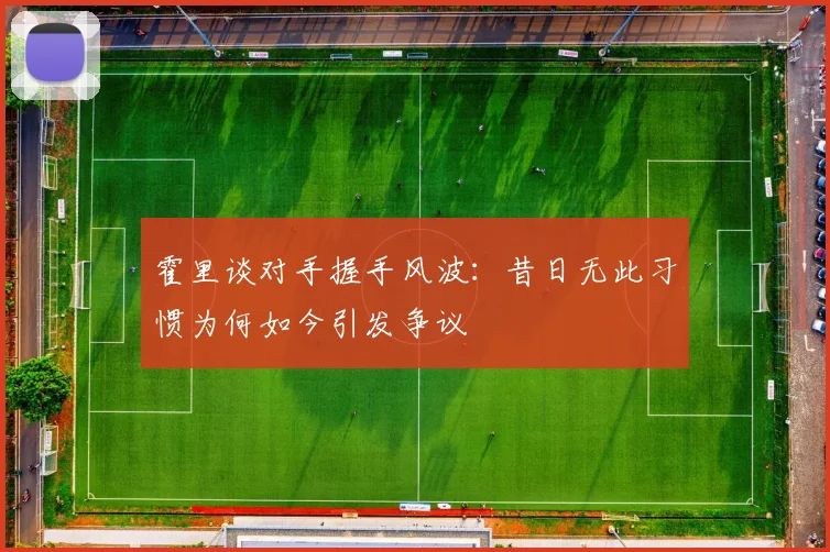 霍里谈对手握手风波：昔日无此习惯为何如今引发争议