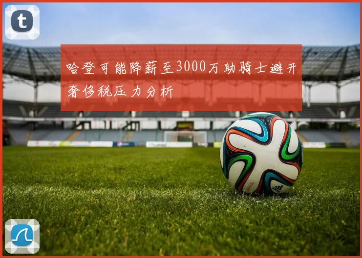 哈登可能降薪至3000万助骑士避开奢侈税压力分析