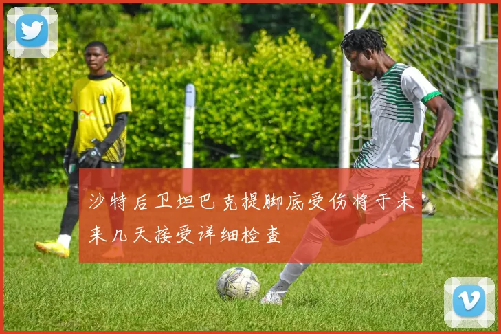 沙特后卫坦巴克提脚底受伤将于未来几天接受详细检查