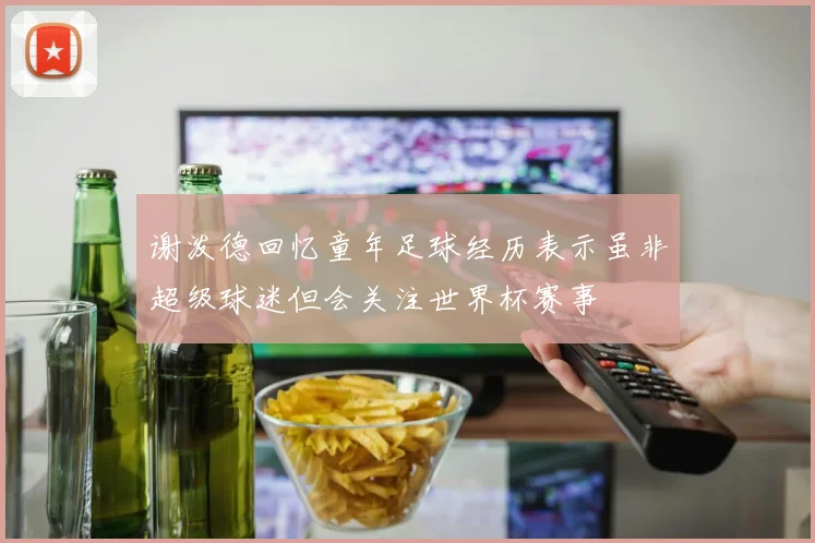 谢泼德回忆童年足球经历表示虽非超级球迷但会关注世界杯赛事