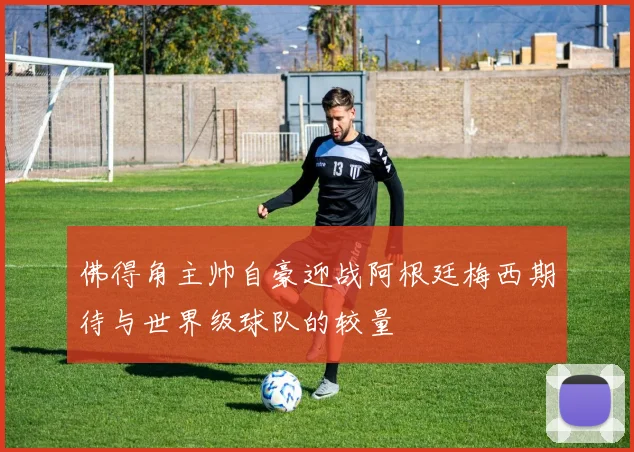 佛得角主帅自豪迎战阿根廷梅西期待与世界级球队的较量