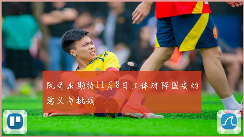 阮奇龙期待11月8日工体对阵国安的意义与挑战
