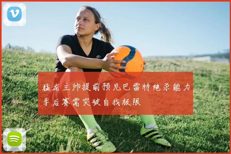 猛龙主帅提前预见巴雷特绝杀能力季后赛需突破自我极限