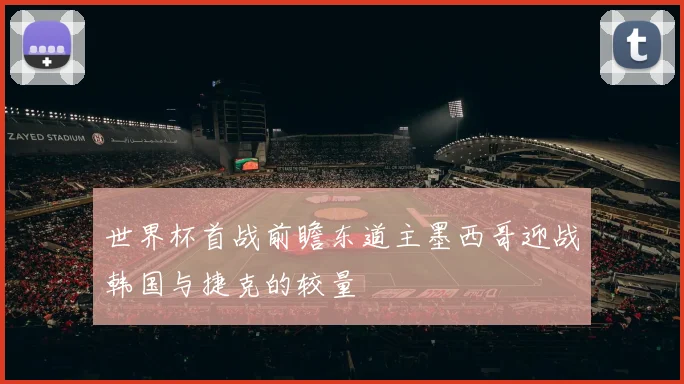 世界杯首战前瞻东道主墨西哥迎战韩国与捷克的较量