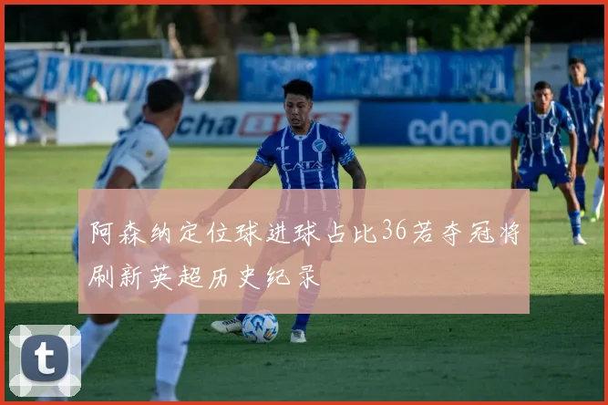 阿森纳定位球进球占比36若夺冠将刷新英超历史纪录
