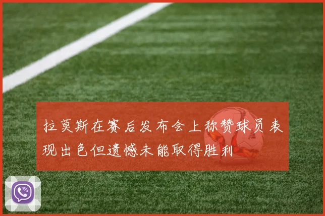 拉莫斯在赛后发布会上称赞球员表现出色但遗憾未能取得胜利