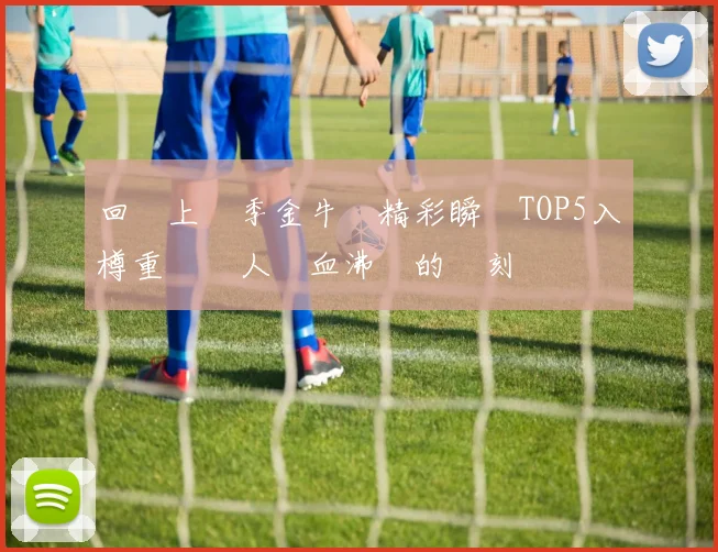 回顧上賽季金牛隊精彩瞬間TOP5入樽重溫讓人熱血沸騰的時刻