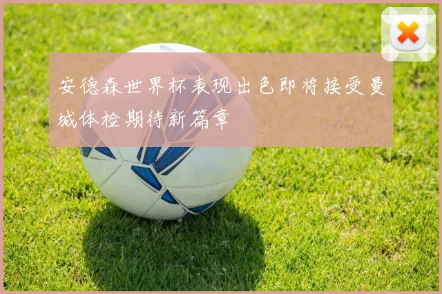 安德森世界杯表现出色即将接受曼城体检期待新篇章